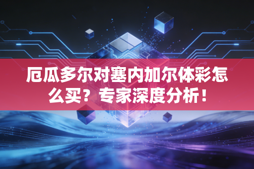 厄瓜多尔对塞内加尔体彩怎么买?专家深度分析!