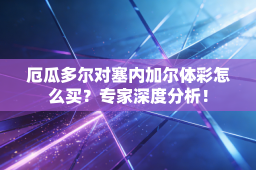厄瓜多尔对塞内加尔体彩怎么买？专家深度分析！