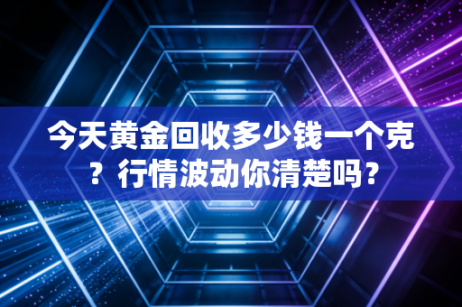 今天黄金回收多少钱一个克?行情波动你清楚吗?