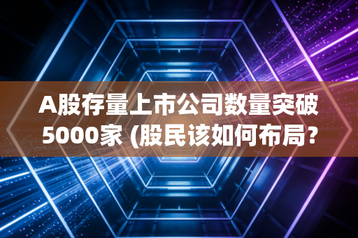 A股存量上市公司数量突破5000家 (股民该如何布局？)