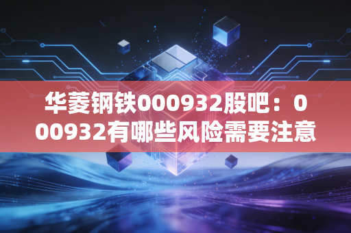 华菱钢铁000932股吧:000932有哪些风险需要注意?