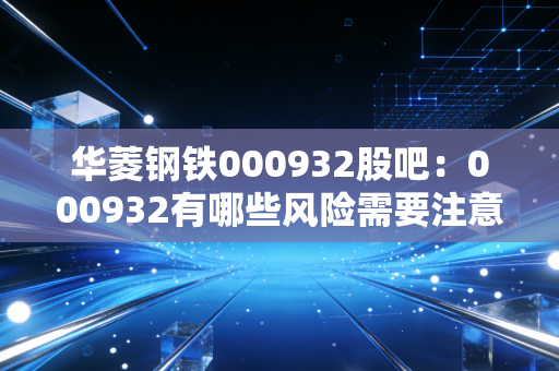 华菱钢铁000932股吧:000932有哪些风险需要注意?