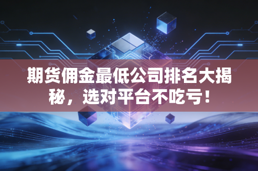 期货佣金最低公司排名大揭秘，选对平台不吃亏！