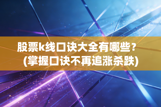 股票k线口诀大全有哪些？ (掌握口诀不再追涨杀跌)