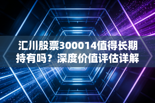 汇川股票300014值得长期持有吗？深度价值评估详解！