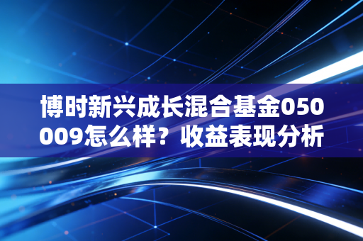 博时新兴成长混合基金050009怎么样？收益表现分析！