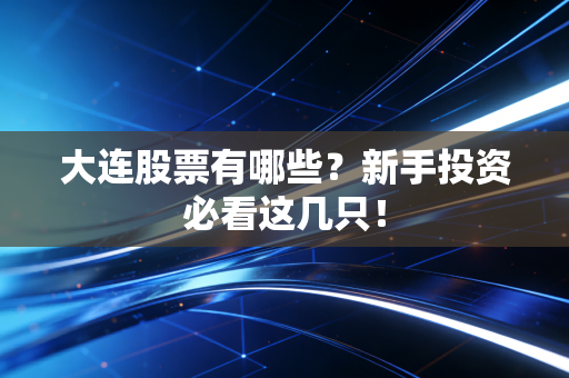 大连股票有哪些？新手投资必看这几只！