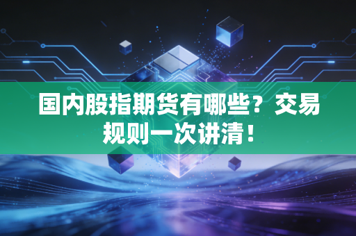国内股指期货有哪些?交易规则一次讲清!