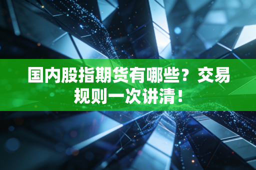 国内股指期货有哪些?交易规则一次讲清!