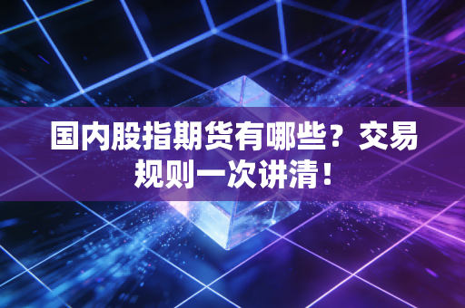 详细阅读:国内股指期货有哪些?交易规则一次讲清! 国内股指期货有哪些?交易规则一次讲清!