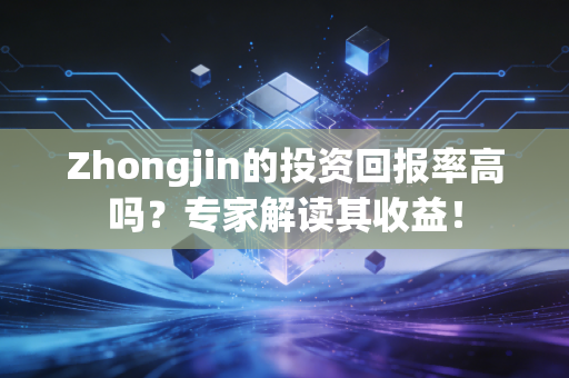 详细阅读:Zhongjin的投资回报率高吗?专家解读其收益! Zhongjin的投资回报率高吗?专家解读其收益!