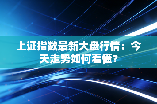 上证指数最新大盘行情:今天走势如何看懂?