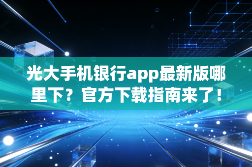 详细阅读:光大手机银行app最新版哪里下?官方下载指南来了! 光大手机银行app最新版哪里下?官方下载指南来了!