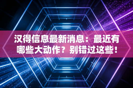 详细阅读:汉得信息最新消息:最近有哪些大动作?别错过这些! 汉得信息最新消息:最近有哪些大动作?别错过这些!