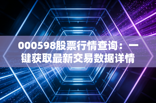 详细阅读:000598股票行情查询:一键获取最新交易数据详情 000598股票行情查询:一键获取最新交易数据详情