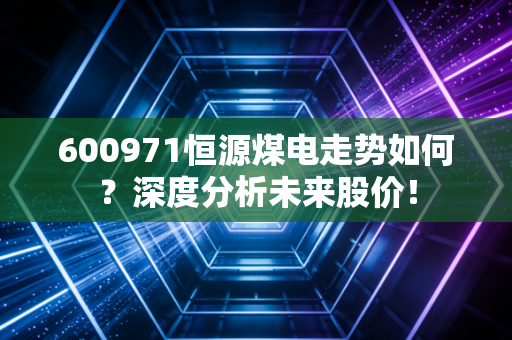 详细阅读:600971恒源煤电走势如何?深度分析未来股价! 600971恒源煤电走势如何?深度分析未来股价!
