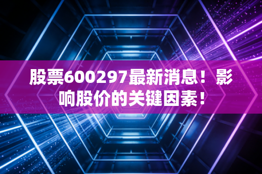 股票600297最新消息!影响股价的关键因素!