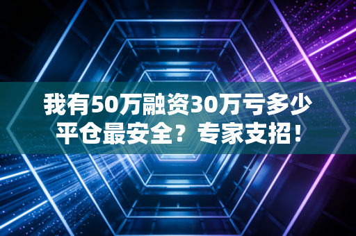 我有50万融资30万亏多少平仓最安全？专家支招！