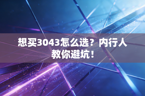 想买3043怎么选？内行人教你避坑！