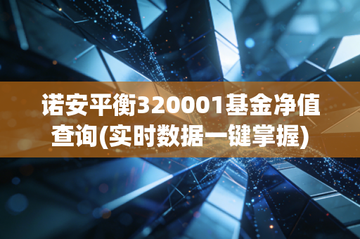 诺安平衡320001基金净值查询(实时数据一键掌握)