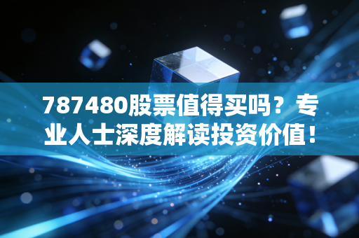 787480股票值得买吗？专业人士深度解读投资价值！