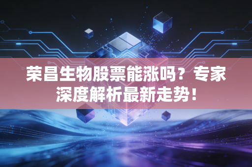 荣昌生物股票能涨吗?专家深度解析最新走势!