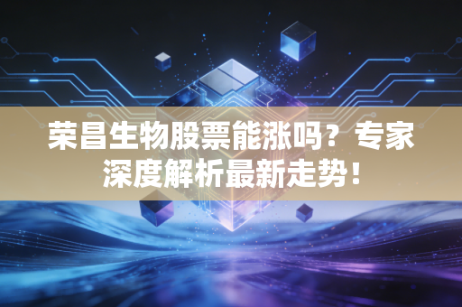 荣昌生物股票能涨吗？专家深度解析最新走势！