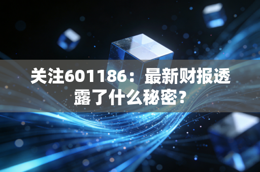 关注601186:最新财报透露了什么秘密?