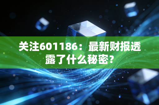 关注601186：最新财报透露了什么秘密？