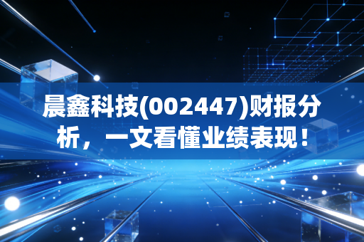 晨鑫科技(002447)财报分析,一文看懂业绩表现!