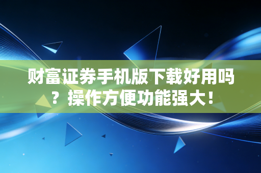 财富证券手机版下载好用吗?操作方便功能强大!