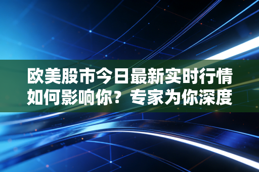 欧美股市今日最新实时行情如何影响你?专家为你深度解读!