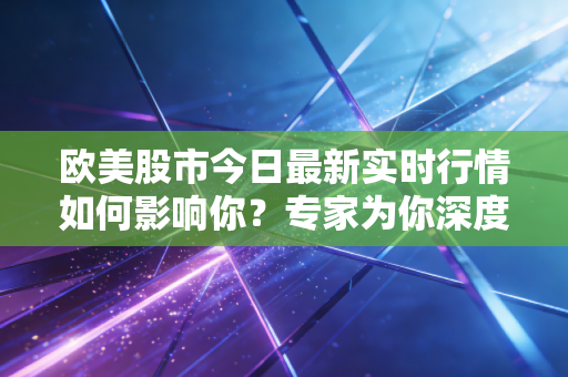 欧美股市今日最新实时行情如何影响你?专家为你深度解读!