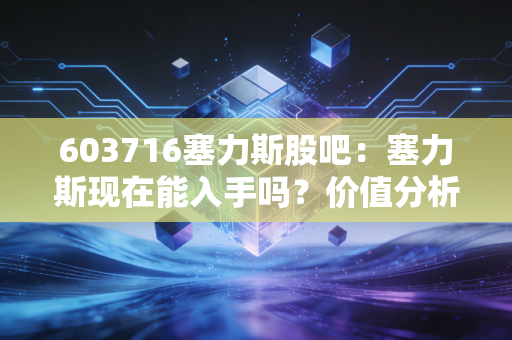 603716塞力斯股吧:塞力斯现在能入手吗?价值分析告诉你!