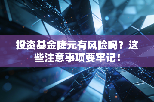 投资基金隆元有风险吗?这些注意事项要牢记!