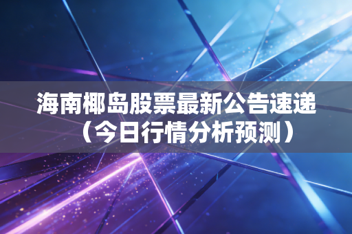 海南椰岛股票最新公告速递(今日行情分析预测)