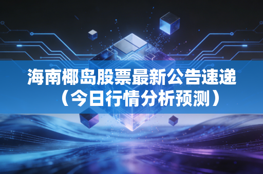 海南椰岛股票最新公告速递（今日行情分析预测）