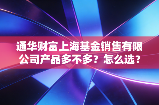通华财富上海基金销售有限公司产品多不多？怎么选？