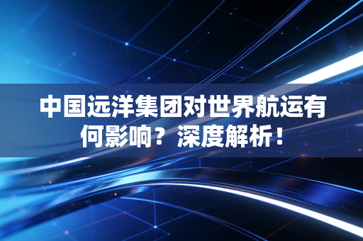 中国远洋集团对世界航运有何影响?深度解析!