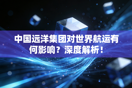 中国远洋集团对世界航运有何影响？深度解析！