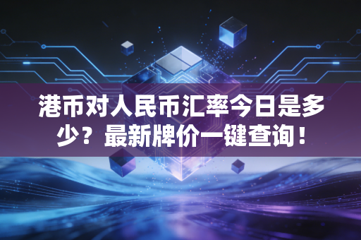 港币对人民币汇率今日是多少？最新牌价一键查询！