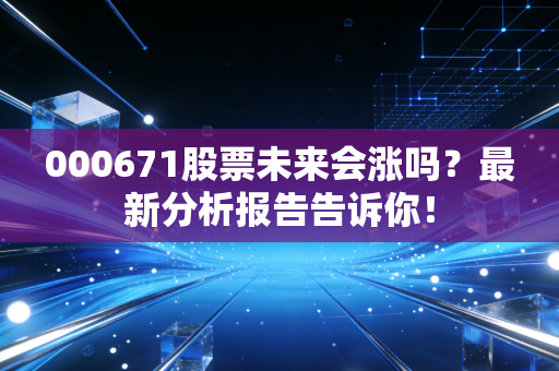 000671股票未来会涨吗?最新分析报告告诉你!