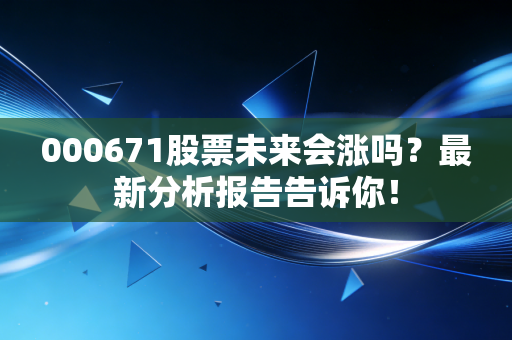 000671股票未来会涨吗?最新分析报告告诉你!