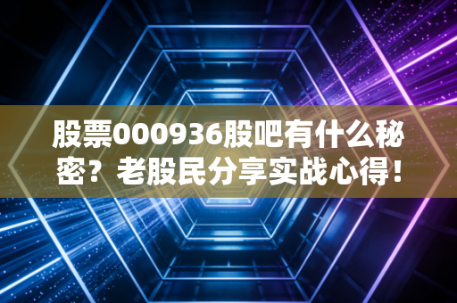 股票000936股吧有什么秘密？老股民分享实战心得！