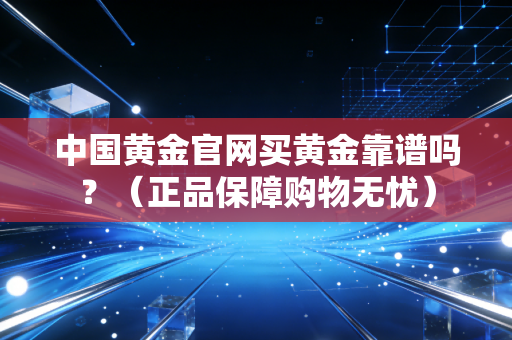 中国黄金官网买黄金靠谱吗？（正品保障购物无忧）