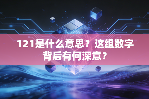 详细阅读:121是什么意思?这组数字背后有何深意? 121是什么意思?这组数字背后有何深意?