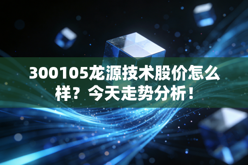 详细阅读:300105龙源技术股价怎么样?今天走势分析! 300105龙源技术股价怎么样?今天走势分析!