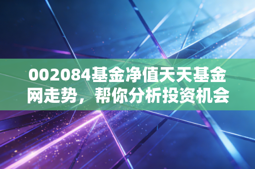 详细阅读:002084基金净值天天基金网走势,帮你分析投资机会。 002084基金净值天天基金网走势,帮你分析投资机会。