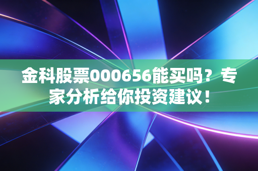 金科股票000656能买吗?专家分析给你投资建议!