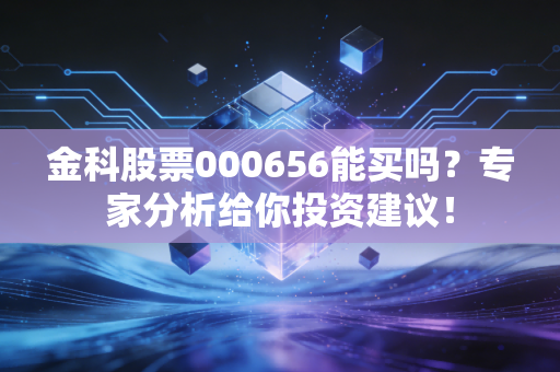 详细阅读:金科股票000656能买吗?专家分析给你投资建议! 金科股票000656能买吗?专家分析给你投资建议!